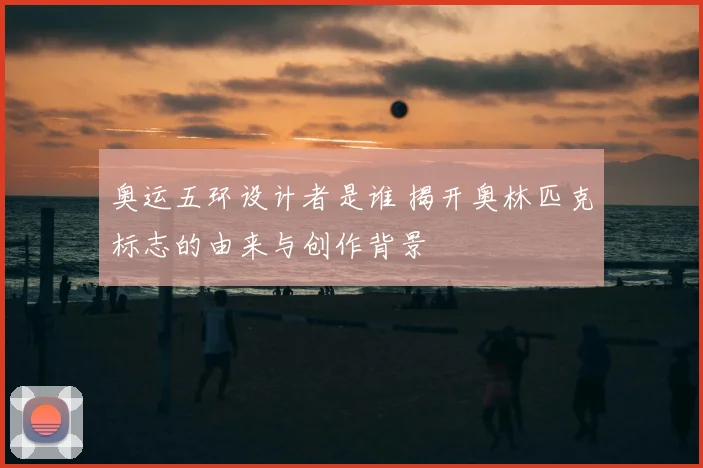 奥运五环设计者是谁 揭开奥林匹克标志的由来与创作背景