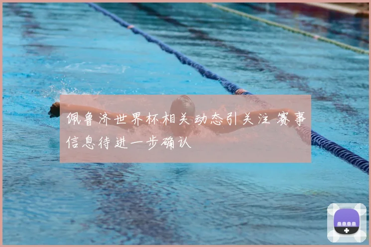 佩鲁济世界杯相关动态引关注 赛事信息待进一步确认
