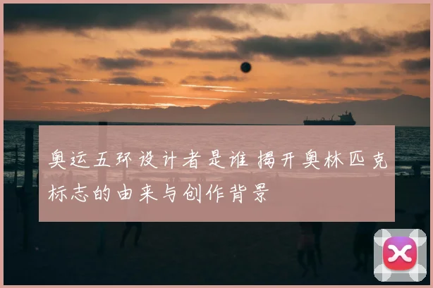 奥运五环设计者是谁 揭开奥林匹克标志的由来与创作背景