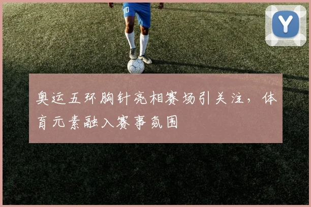奥运五环胸针亮相赛场引关注,体育元素融入赛事氛围