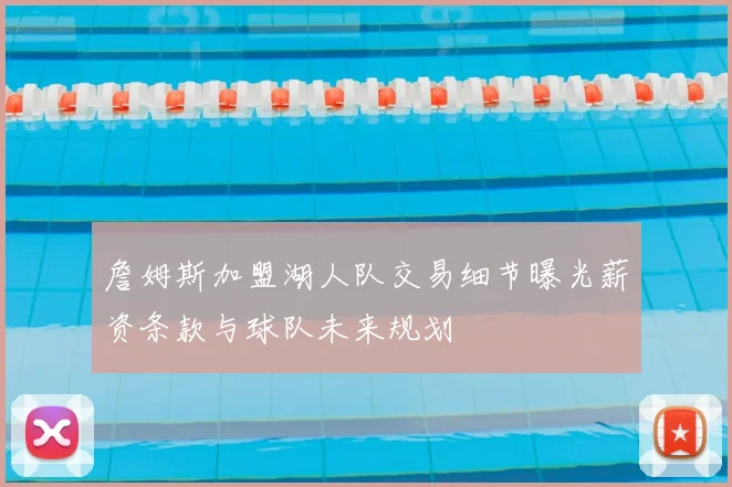 詹姆斯加盟湖人队交易细节曝光薪资条款与球队未来规划