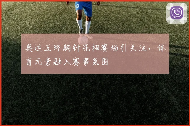 奥运五环胸针亮相赛场引关注，体育元素融入赛事氛围