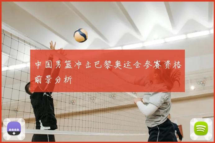 中国男篮冲击巴黎奥运会参赛资格前景分析