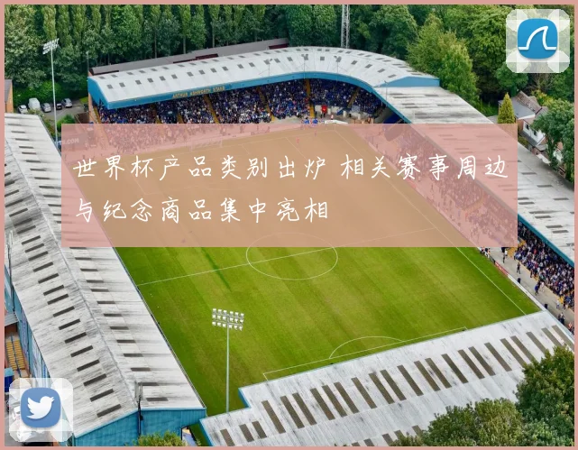 世界杯产品类别出炉 相关赛事周边与纪念商品集中亮相