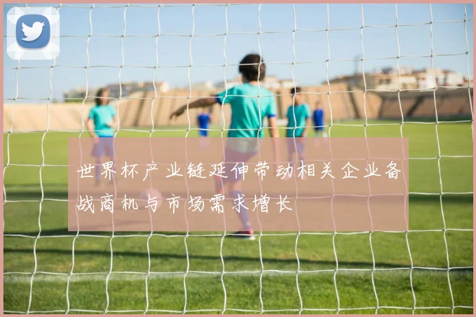 世界杯产业链延伸带动相关企业备战商机与市场需求增长