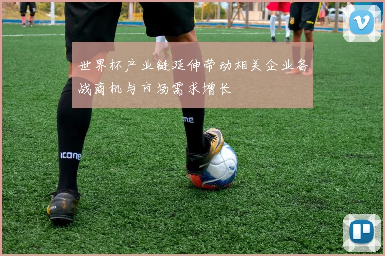 世界杯产业链延伸带动相关企业备战商机与市场需求增长