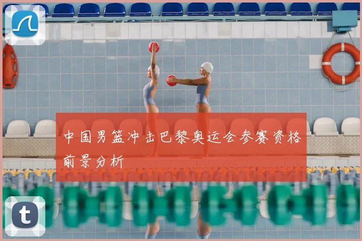 中国男篮冲击巴黎奥运会参赛资格前景分析