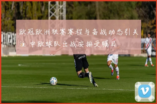 欧冠欧洲联赛赛程与备战动态引关注 中欧球队出战安排受瞩目