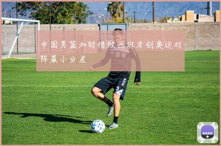 中国男篮加时惜败西班牙创奥运对阵最小分差