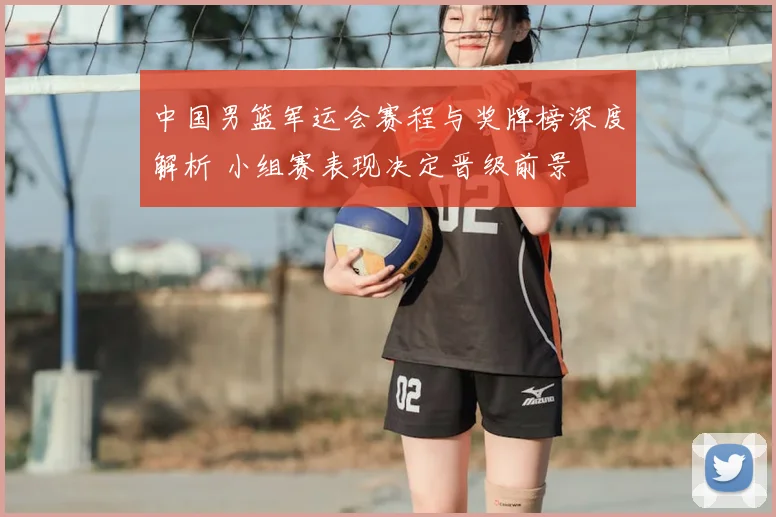 中国男篮军运会赛程与奖牌榜深度解析 小组赛表现决定晋级前景