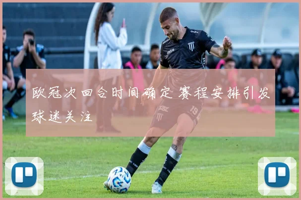 欧冠次回合时间确定 赛程安排引发球迷关注