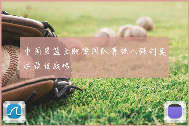 中国男篮击败德国队晋级八强创奥运最佳战绩