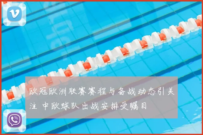 欧冠欧洲联赛赛程与备战动态引关注 中欧球队出战安排受瞩目