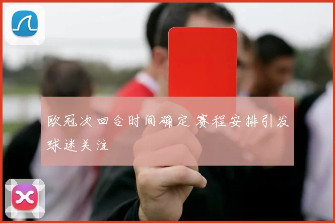 欧冠次回合时间确定 赛程安排引发球迷关注
