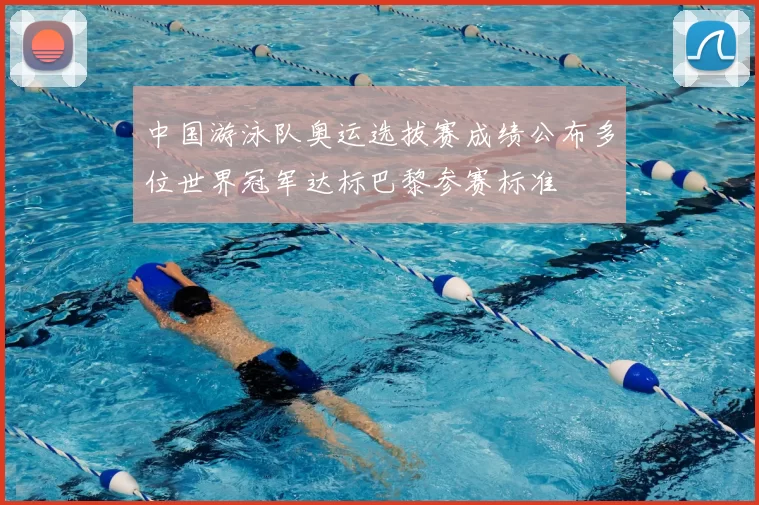 中国游泳队奥运选拔赛成绩公布多位世界冠军达标巴黎参赛标准