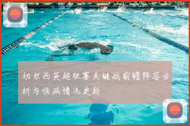 切尔西英超联赛关键战前瞻阵容分析与伤病情况更新