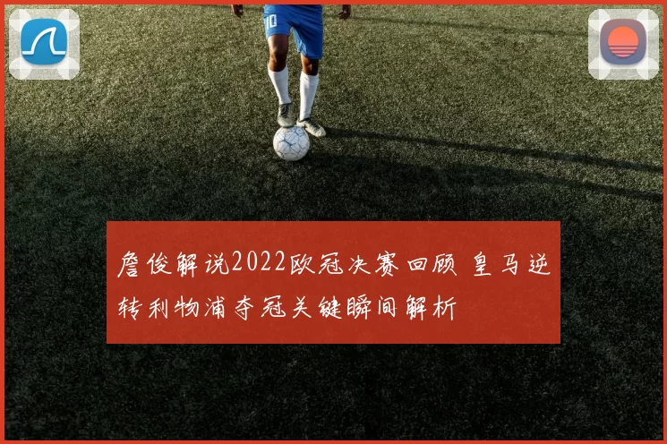 詹俊解说2022欧冠决赛回顾 皇马逆转利物浦夺冠关键瞬间解析