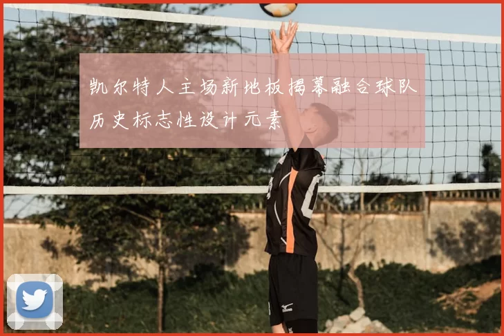 凯尔特人主场新地板揭幕融合球队历史标志性设计元素