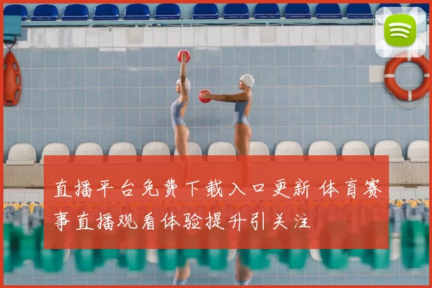 直播平台免费下载入口更新 体育赛事直播观看体验提升引关注