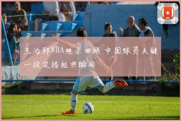 王治郅NBA绝杀回顾 中国球员关键一投定格经典瞬间