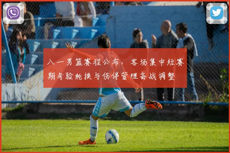 八一男篮赛程公布,客场集中短赛期考验轮换与伤停管理备战调整