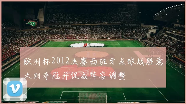 欧洲杯2012决赛西班牙点球战胜意大利夺冠并促成阵容调整