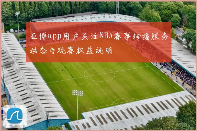 亚博app用户关注NBA赛事转播服务动态与观赛权益说明