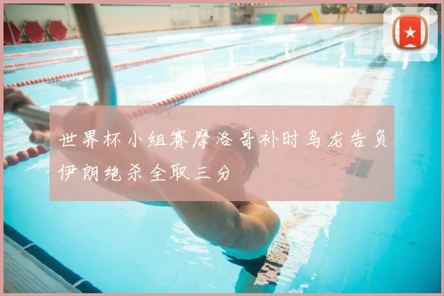 世界杯小组赛摩洛哥补时乌龙告负伊朗绝杀全取三分