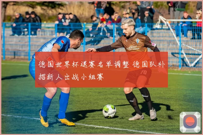 德国世界杯退赛名单调整 德国队补招新人出战小组赛