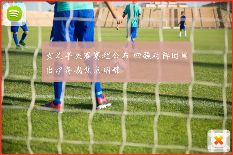 女足半决赛赛程公布 四强对阵时间出炉备战焦点明确