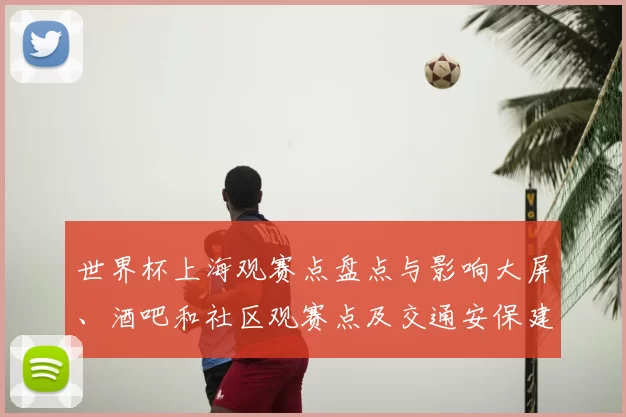 世界杯上海观赛点盘点与影响大屏、酒吧和社区观赛点及交通安保建议