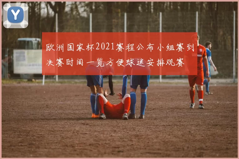 欧洲国家杯2021赛程公布小组赛到决赛时间一览方便球迷安排观赛