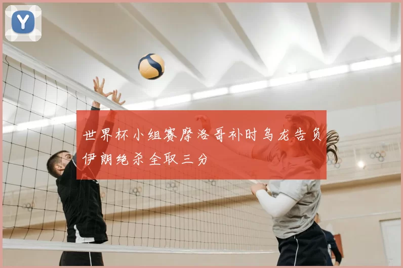 世界杯小组赛摩洛哥补时乌龙告负伊朗绝杀全取三分