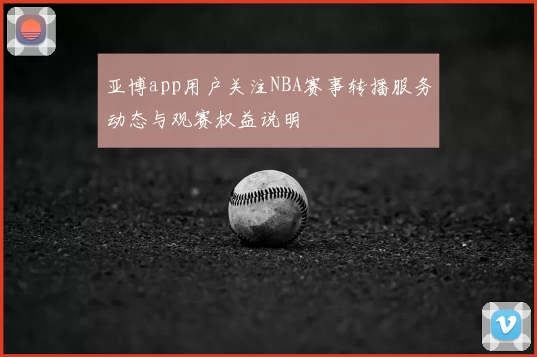 亚博app用户关注NBA赛事转播服务动态与观赛权益说明