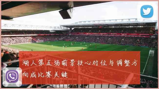 湖人第五场前景核心对位与调整方向成比赛关键