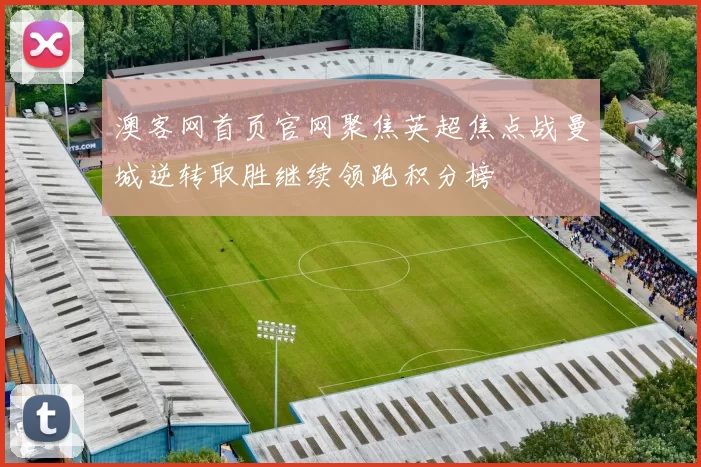 澳客网首页官网聚焦英超焦点战曼城逆转取胜继续领跑积分榜