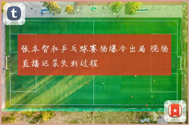 张本智和乒乓球赛场爆冷出局 现场直播记录失利过程