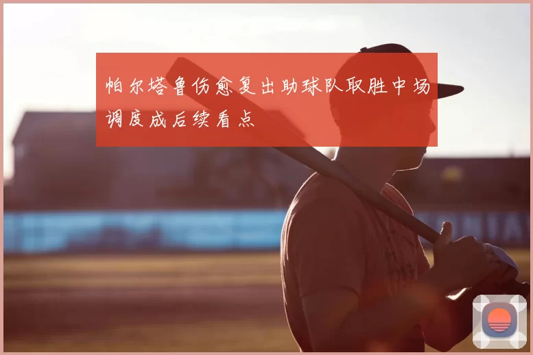 帕尔塔鲁伤愈复出助球队取胜中场调度成后续看点