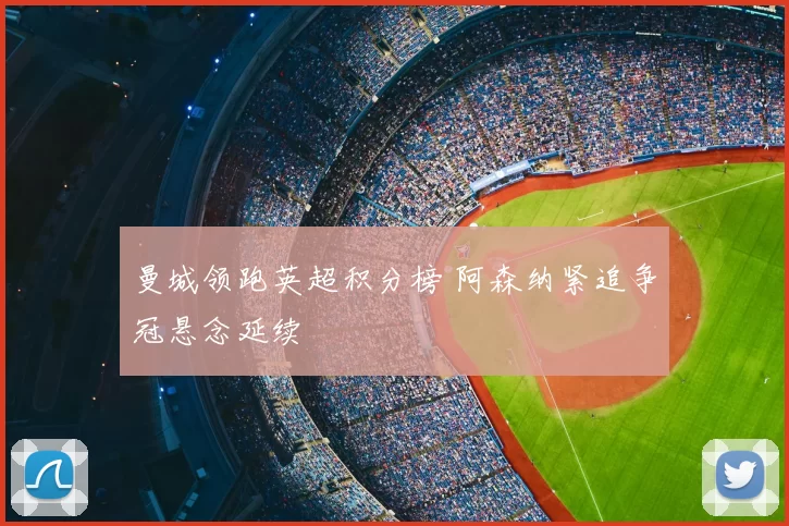 曼城领跑英超积分榜 阿森纳紧追争冠悬念延续