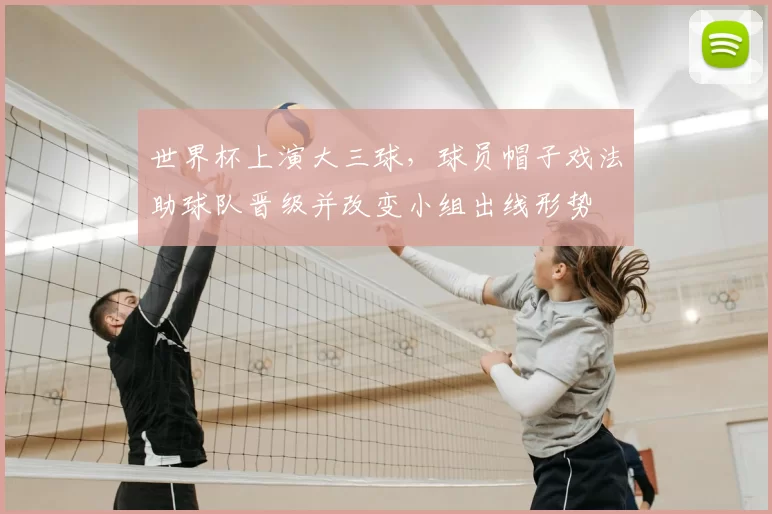 世界杯上演大三球,球员帽子戏法助球队晋级并改变小组出线形势