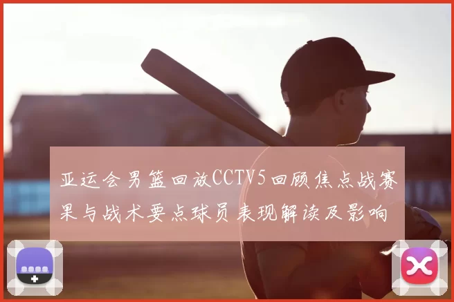 亚运会男篮回放CCTV5回顾焦点战赛果与战术要点球员表现解读及影响