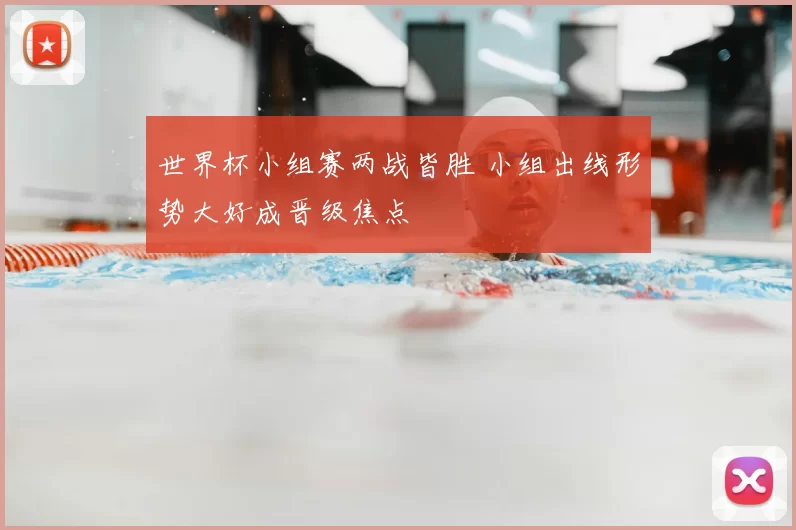 世界杯小组赛两战皆胜 小组出线形势大好成晋级焦点