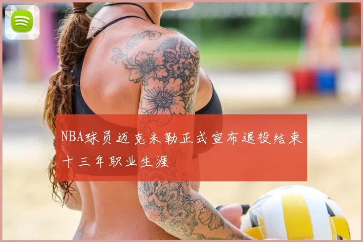 NBA球员迈克米勒正式宣布退役结束十三年职业生涯