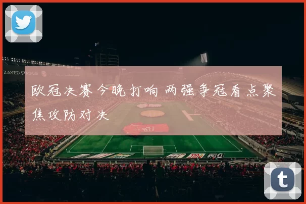 欧冠决赛今晚打响 两强争冠看点聚焦攻防对决