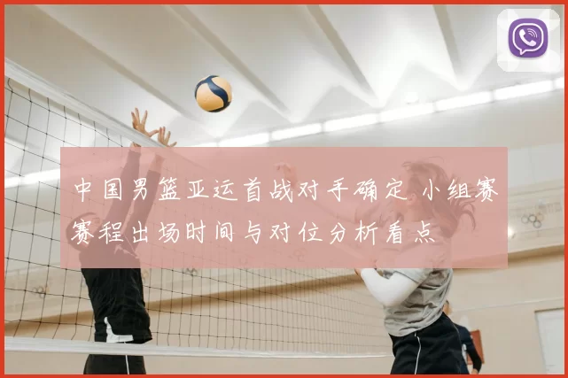 中国男篮亚运首战对手确定 小组赛赛程出场时间与对位分析看点