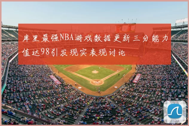 库里最强NBA游戏数据更新三分能力值达98引发现实表现讨论