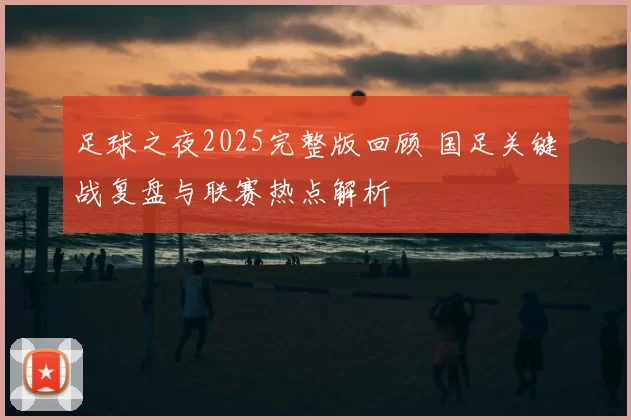 足球之夜2025完整版回顾 国足关键战复盘与联赛热点解析