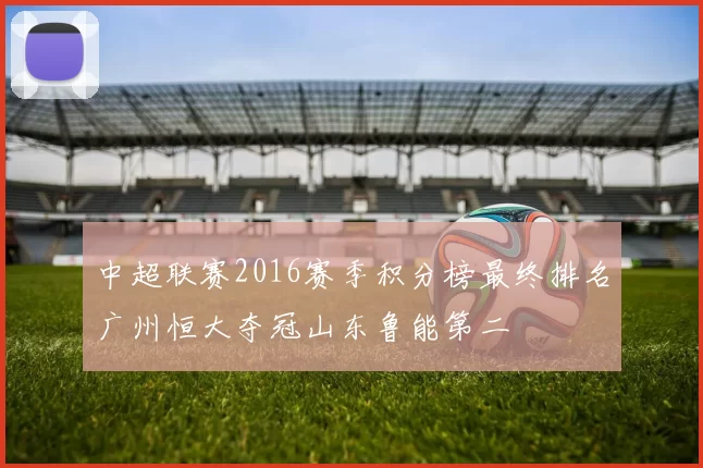 中超联赛2016赛季积分榜最终排名广州恒大夺冠山东鲁能第二