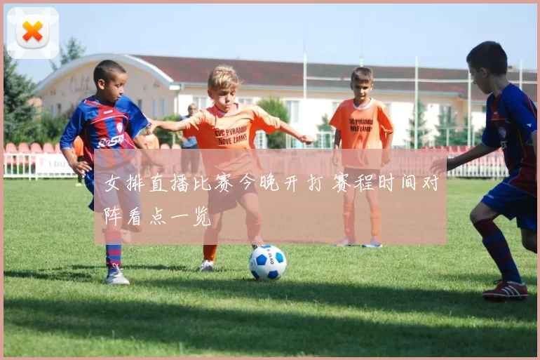女排直播比赛今晚开打 赛程时间对阵看点一览