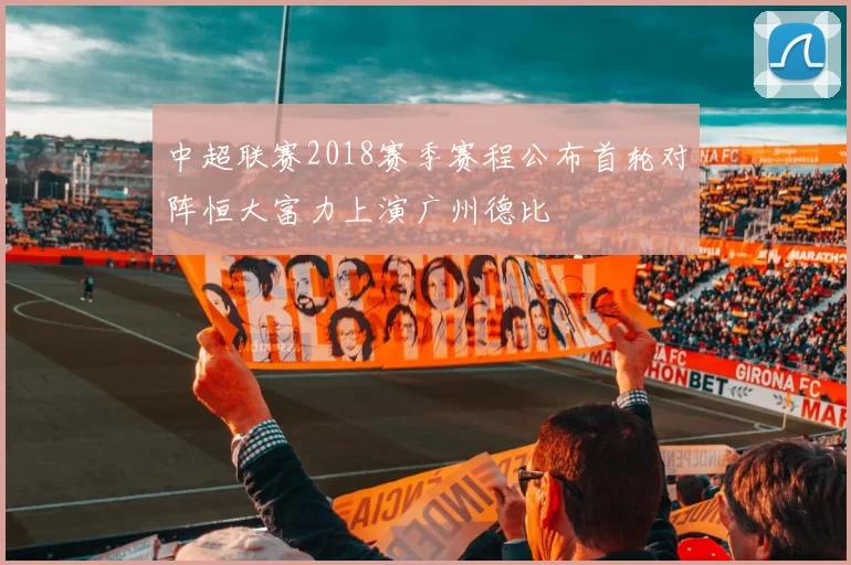 中超联赛2018赛季赛程公布首轮对阵恒大富力上演广州德比